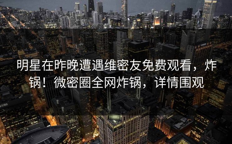 明星在昨晚遭遇维密友免费观看,炸锅!微密圈全网炸锅,详情围观 明星在昨晚遭遇维密友免费观看,炸锅!微密圈全网炸锅,详情围观
