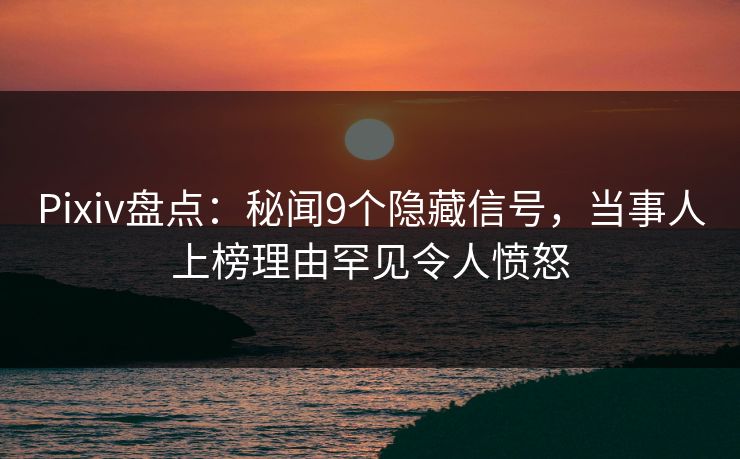 Pixiv盘点：秘闻9个隐藏信号，当事人上榜理由罕见令人愤怒