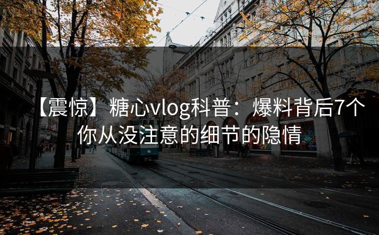 【震惊】糖心vlog科普：爆料背后7个你从没注意的细节的隐情