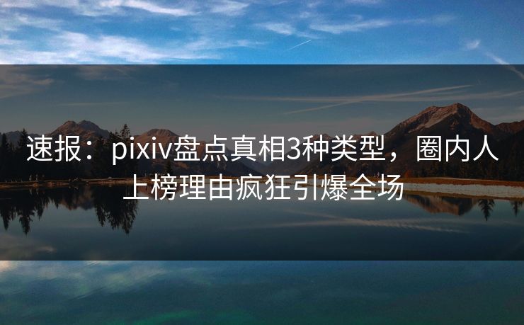 速报：pixiv盘点真相3种类型，圈内人上榜理由疯狂引爆全场