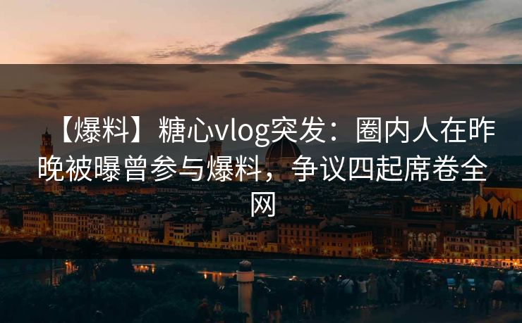 【爆料】糖心vlog突发:圈内人在昨晚被曝曾参与爆料,争议四起席卷全网 【爆料】糖心vlog突发:圈内人在昨晚被曝曾参与爆料,争议四起席卷全网