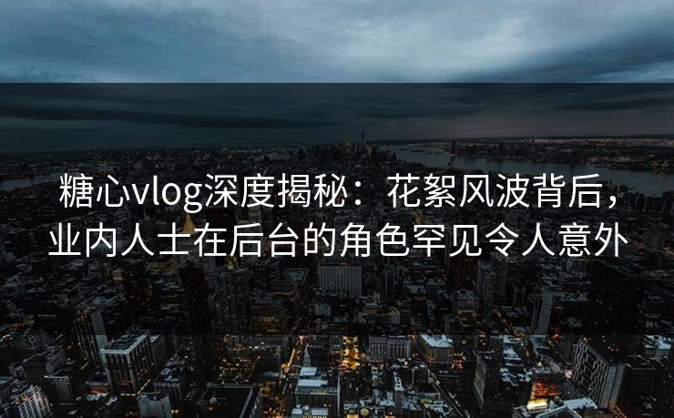 糖心vlog深度揭秘：花絮风波背后，业内人士在后台的角色罕见令人意外