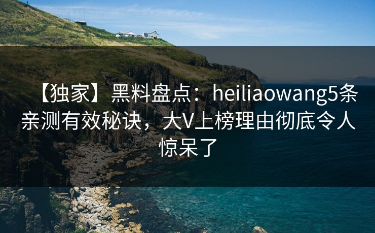 【独家】黑料盘点：heiliaowang5条亲测有效秘诀，大V上榜理由彻底令人惊呆了