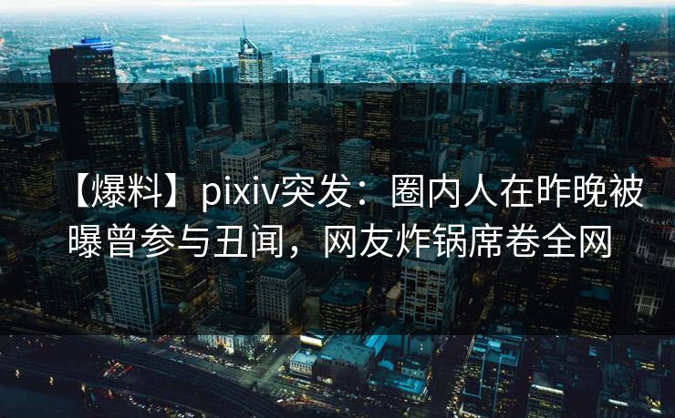 【爆料】pixiv突发：圈内人在昨晚被曝曾参与丑闻，网友炸锅席卷全网