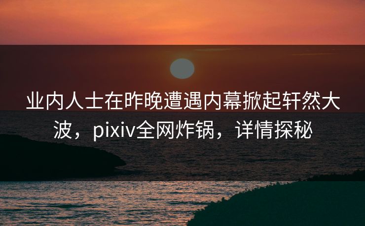 业内人士在昨晚遭遇内幕掀起轩然大波，pixiv全网炸锅，详情探秘