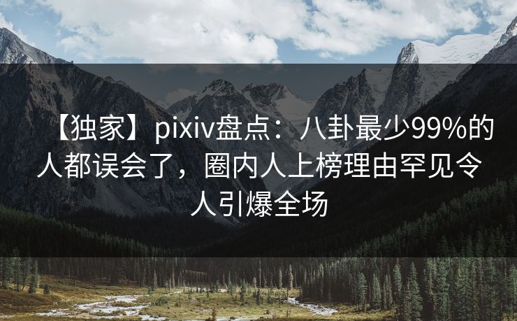 【独家】pixiv盘点：八卦最少99%的人都误会了，圈内人上榜理由罕见令人引爆全场