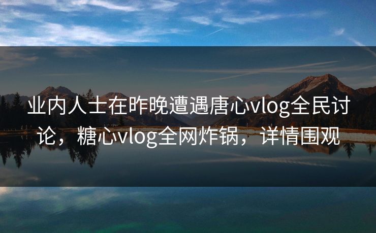 业内人士在昨晚遭遇唐心vlog全民讨论，糖心vlog全网炸锅，详情围观