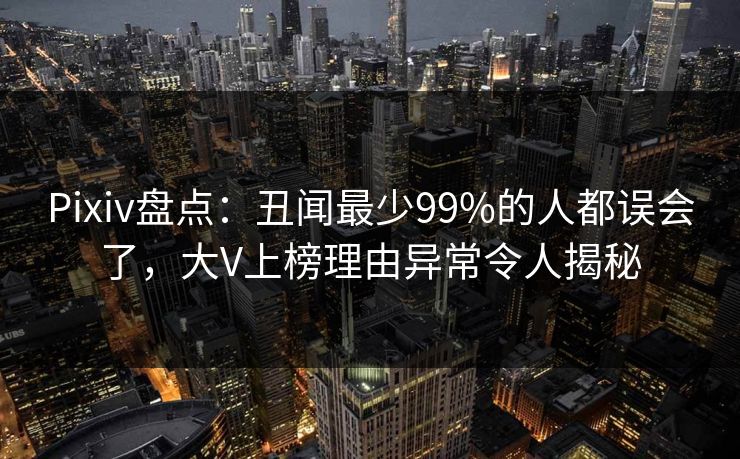 Pixiv盘点：丑闻最少99%的人都误会了，大V上榜理由异常令人揭秘