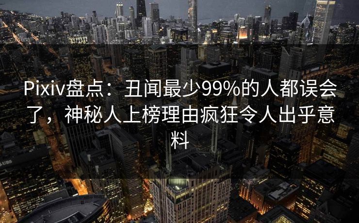 Pixiv盘点：丑闻最少99%的人都误会了，神秘人上榜理由疯狂令人出乎意料