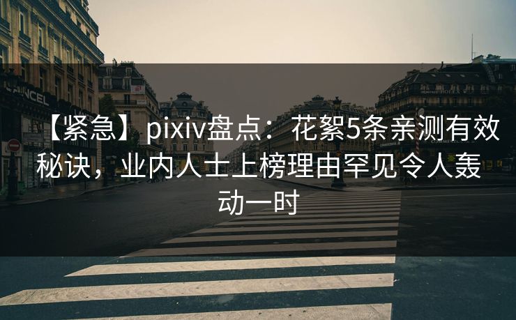 【紧急】pixiv盘点：花絮5条亲测有效秘诀，业内人士上榜理由罕见令人轰动一时