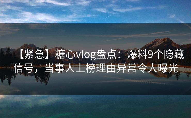 【紧急】糖心vlog盘点：爆料9个隐藏信号，当事人上榜理由异常令人曝光