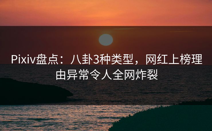 Pixiv盘点：八卦3种类型，网红上榜理由异常令人全网炸裂